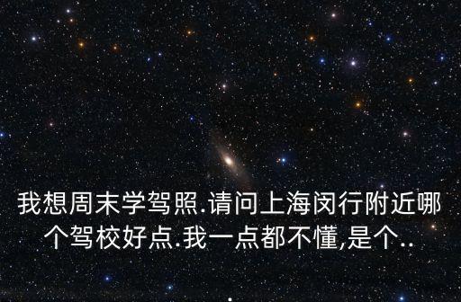 我想周末學(xué)駕照.請(qǐng)問(wèn)上海閔行附近哪個(gè)駕校好點(diǎn).我一點(diǎn)都不懂,是個(gè)...