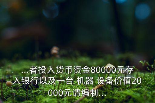 ...者投入貨幣資金80000元存入銀行以及一臺(tái) 機(jī)器 設(shè)備價(jià)值20000元請(qǐng)編制...