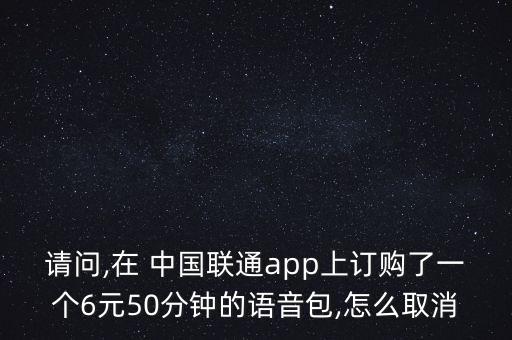 請(qǐng)問(wèn),在 中國(guó)聯(lián)通app上訂購(gòu)了一個(gè)6元50分鐘的語(yǔ)音包,怎么取消