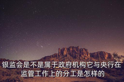 銀監(jiān)會是不是屬于政府機(jī)構(gòu)它與央行在 監(jiān)管工作上的分工是怎樣的