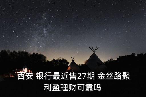  西安 銀行最近售27期 金絲路聚利盈理財(cái)可靠嗎