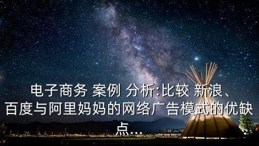 電子商務 案例 分析:比較 新浪、百度與阿里媽媽的網(wǎng)絡廣告模式的優(yōu)缺點...