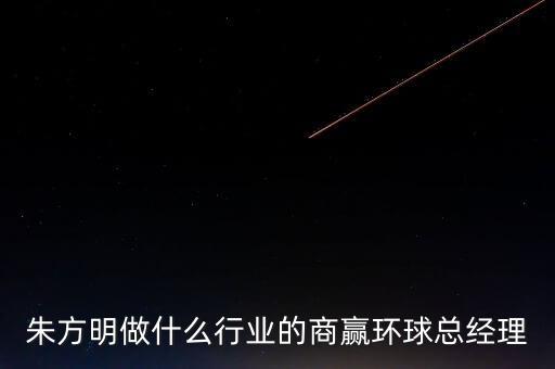 朱方明做什么行業(yè)的商贏環(huán)球總經(jīng)理