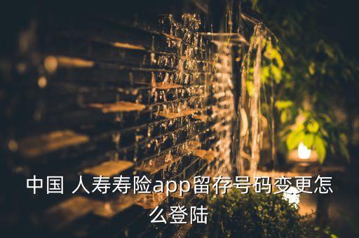 中國 人壽壽險app留存號碼變更怎么登陸