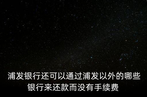  浦發(fā)銀行還可以通過(guò)浦發(fā)以外的哪些銀行來(lái)還款而沒(méi)有手續(xù)費(fèi)