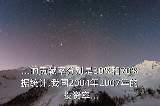 ...的貢獻(xiàn)率分別是30%和70%據(jù)統(tǒng)計,我國2004年2007年的 投資率...