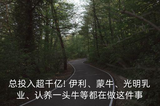 總投入超千億! 伊利、蒙牛、光明乳業(yè)、認(rèn)養(yǎng)一頭牛等都在做這件事