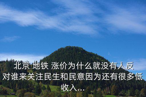  北京 地鐵 漲價為什么就沒有人反對誰來關(guān)注民生和民意因為還有很多低收入...