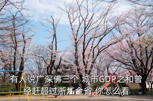 有人說(shuō)廣深佛三個(gè) 城市GDP之和曾經(jīng)趕超過(guò)浙江全省,你怎么看