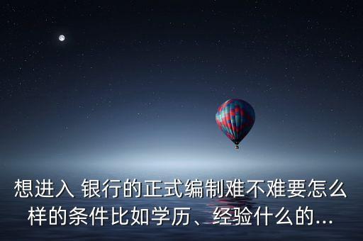 想進(jìn)入 銀行的正式編制難不難要怎么樣的條件比如學(xué)歷、經(jīng)驗(yàn)什么的...