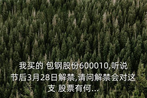 我買的 包鋼股份600010,聽說(shuō)節(jié)后3月28日解禁,請(qǐng)問解禁會(huì)對(duì)這支 股票有何...