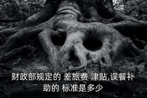 財政部規(guī)定的 差旅費(fèi) 津貼,誤餐補(bǔ)助的 標(biāo)準(zhǔn)是多少