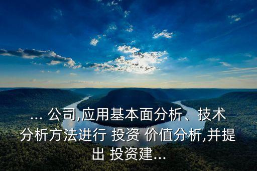 ... 公司,應(yīng)用基本面分析、技術(shù)分析方法進(jìn)行 投資 價(jià)值分析,并提出 投資建...