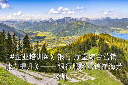 #企業(yè)培訓#《 銀行 廳堂綜合營銷能力提升》—— 銀行服務(wù)營銷崔海芳老師...