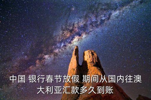 中國(guó) 銀行春節(jié)放假 期間從國(guó)內(nèi)往澳大利亞匯款多久到賬