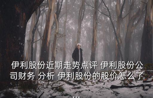  伊利股份近期走勢點(diǎn)評 伊利股份公司財(cái)務(wù) 分析 伊利股份的股價(jià)怎么了...