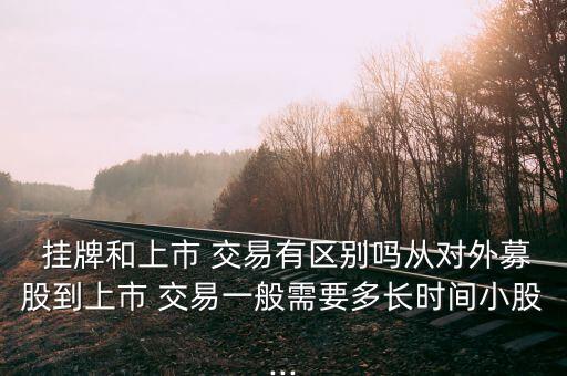  掛牌和上市 交易有區(qū)別嗎從對(duì)外募股到上市 交易一般需要多長(zhǎng)時(shí)間小股...