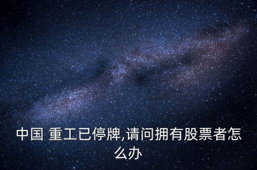 中國(guó) 重工已停牌,請(qǐng)問擁有股票者怎么辦
