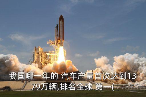 我國(guó)哪一年的 汽車產(chǎn)量首次達(dá)到1379萬(wàn)輛,排名全球 第一(
