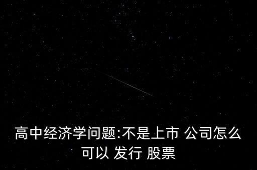 高中經(jīng)濟(jì)學(xué)問題:不是上市 公司怎么可以 發(fā)行 股票
