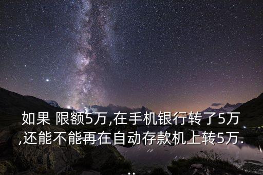 如果 限額5萬,在手機(jī)銀行轉(zhuǎn)了5萬,還能不能再在自動(dòng)存款機(jī)上轉(zhuǎn)5萬...