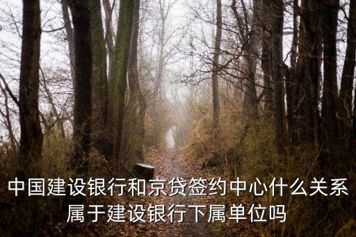 中國建設銀行和京貸簽約中心什么關系屬于建設銀行下屬單位嗎