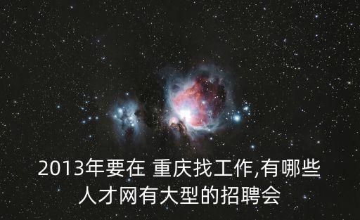 2013年要在 重慶找工作,有哪些人才網(wǎng)有大型的招聘會