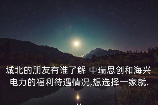 城北的朋友有誰了解 中瑞思創(chuàng)和海興電力的福利待遇情況,想選擇一家就...