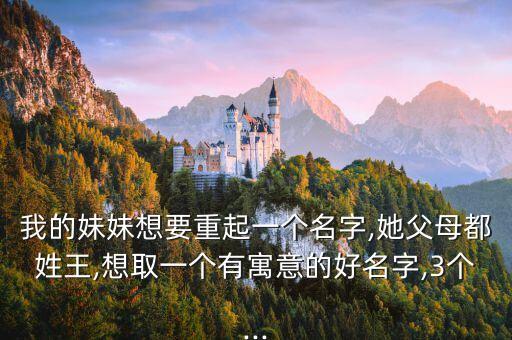 我的妹妹想要重起一個名字,她父母都姓王,想取一個有寓意的好名字,3個...