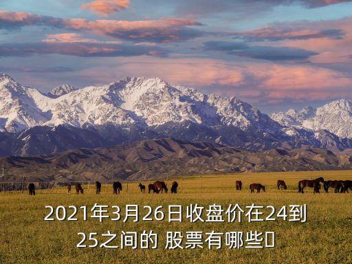 2021年3月26日收盤價(jià)在24到25之間的 股票有哪些?