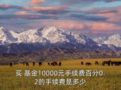 買 基金10000元手續(xù)費(fèi)百分0.2的手續(xù)費(fèi)是多少