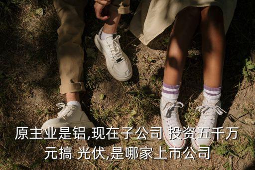 原主業(yè)是鋁,現(xiàn)在子公司 投資五千萬元搞 光伏,是哪家上市公司