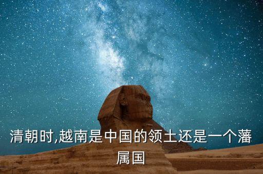 清朝時,越南是中國的領土還是一個藩屬國