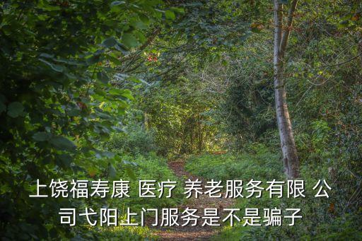上饒福壽康 醫(yī)療 養(yǎng)老服務(wù)有限 公司弋陽上門服務(wù)是不是騙子