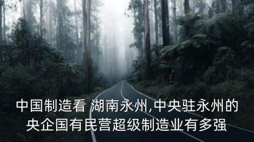 中國制造看 湖南永州,中央駐永州的央企國有民營超級制造業(yè)有多強(qiáng)