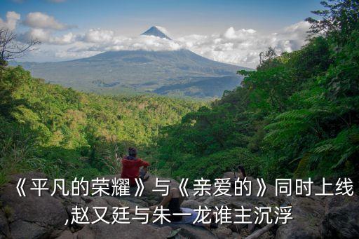 《平凡的榮耀》與《親愛(ài)的》同時(shí)上線,趙又廷與朱一龍誰(shuí)主沉浮