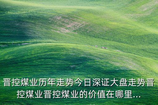 晉控煤業(yè)歷年走勢(shì)今日深證大盤(pán)走勢(shì)晉控煤業(yè)晉控煤業(yè)的價(jià)值在哪里...