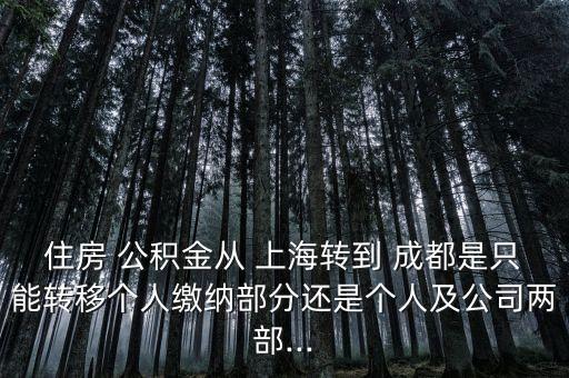 住房 公積金從 上海轉(zhuǎn)到 成都是只能轉(zhuǎn)移個(gè)人繳納部分還是個(gè)人及公司兩部...