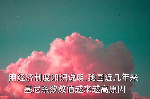 用經(jīng)濟(jì)制度知識(shí)說明.我國(guó)近幾年來 基尼系數(shù)數(shù)值越來越高原因