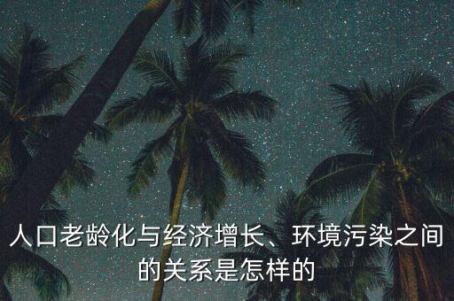 人口老齡化與經(jīng)濟(jì)增長、環(huán)境污染之間的關(guān)系是怎樣的