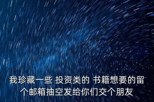 我珍藏一些 投資類的 書籍想要的留個(gè)郵箱抽空發(fā)給你們交個(gè)朋友