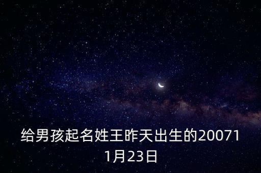 給男孩起名姓王昨天出生的200711月23日