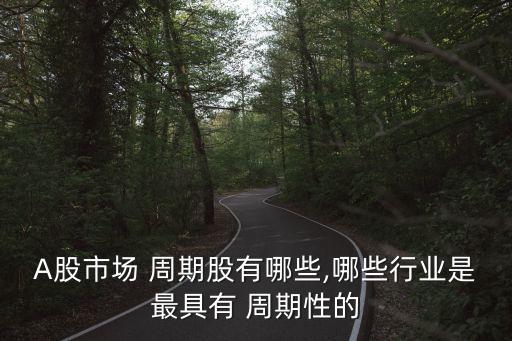 A股市場 周期股有哪些,哪些行業(yè)是最具有 周期性的