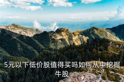 5元以下低價股值得買嗎如何從中挖掘牛股
