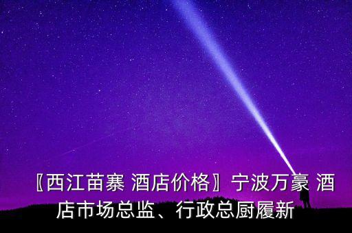 〖西江苗寨 酒店價格〗寧波萬豪 酒店市場總監(jiān)、行政總廚履新