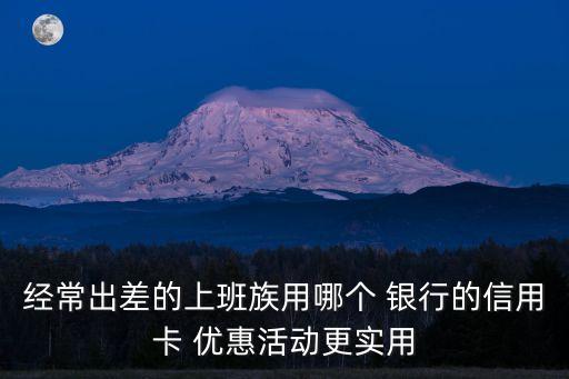 經(jīng)常出差的上班族用哪個 銀行的信用卡 優(yōu)惠活動更實用
