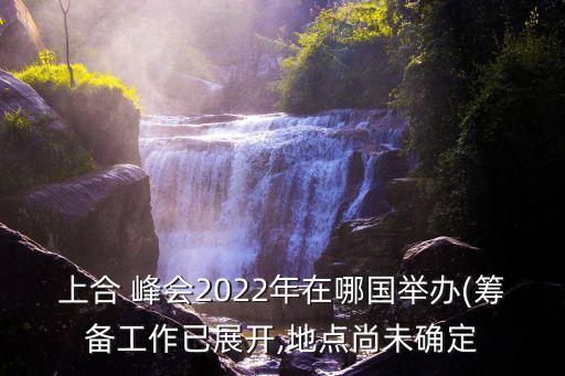 上合 峰會(huì)2022年在哪國舉辦(籌備工作已展開,地點(diǎn)尚未確定