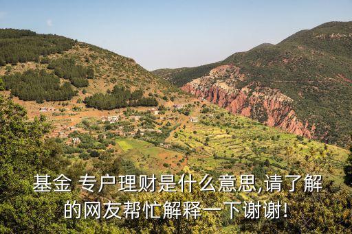  基金 專戶理財(cái)是什么意思,請了解的網(wǎng)友幫忙解釋一下謝謝!