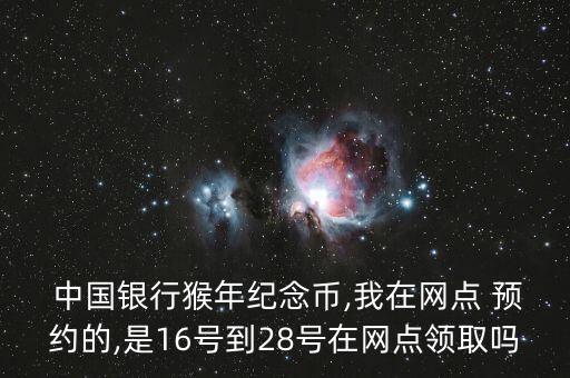  中國銀行猴年紀念幣,我在網(wǎng)點 預約的,是16號到28號在網(wǎng)點領取嗎