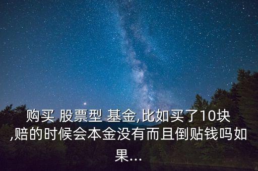 購(gòu)買 股票型 基金,比如買了10塊,賠的時(shí)候會(huì)本金沒(méi)有而且倒貼錢嗎如果...